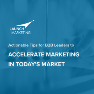 Actionable Tips for B2B Leaders to Accelerate Marketing in Today’s Market