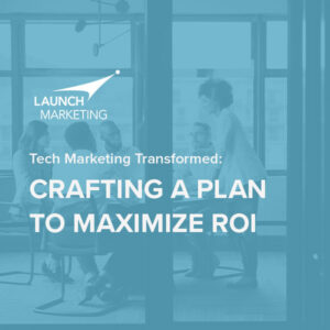 Tech Marketing Transformed: Crafting a Plan to Maximize ROI