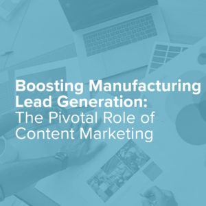 Boosting B2B Manufacturing Lead Generation: The Pivotal Role of Content Marketing